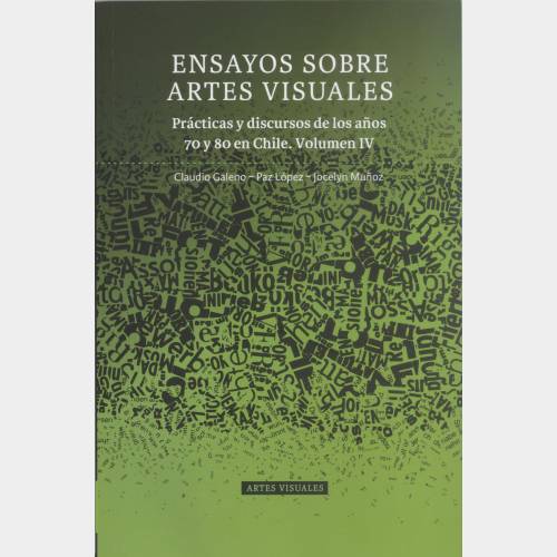 Ensayos sobre artes visuales. Praticas y discursos de los anos 70 y 80 en Chile. Volumen IV